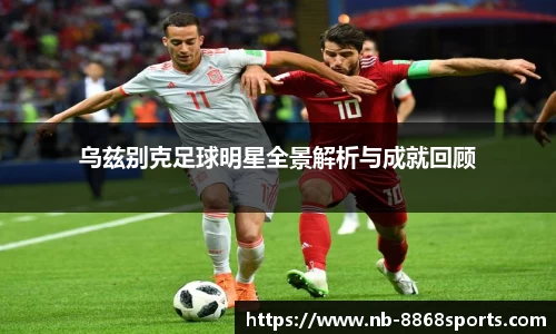 乌兹别克足球明星全景解析与成就回顾