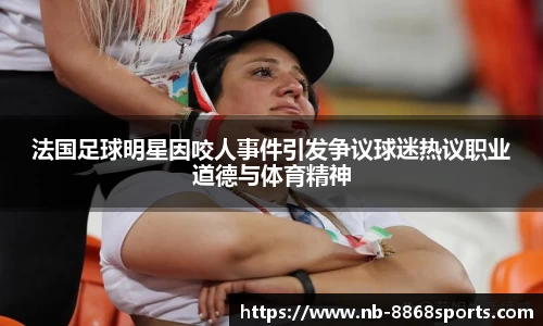 法国足球明星因咬人事件引发争议球迷热议职业道德与体育精神