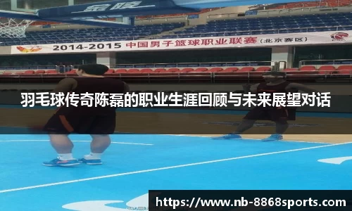 羽毛球传奇陈磊的职业生涯回顾与未来展望对话